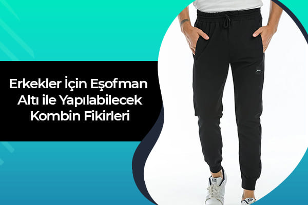 Erkekler İçin Eşofman Altı ile Yapılabilecek Kombin Fikirleri 